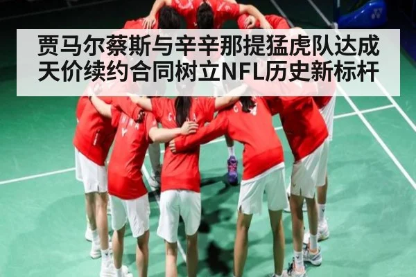 贾马尔蔡斯与辛辛那提猛虎队达成天价续约合同树立NFL历史新标杆